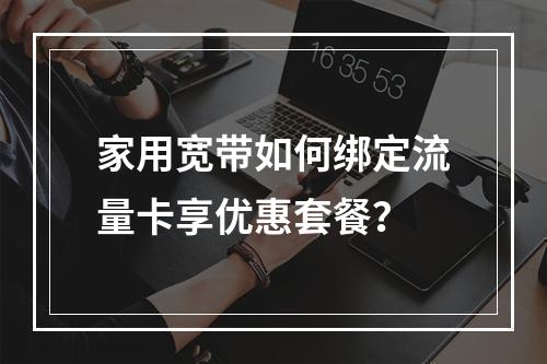 家用宽带如何绑定流量卡享优惠套餐？