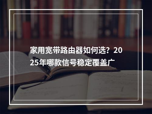 家用宽带路由器如何选？2025年哪款信号稳定覆盖广