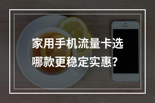 家用手机流量卡选哪款更稳定实惠？