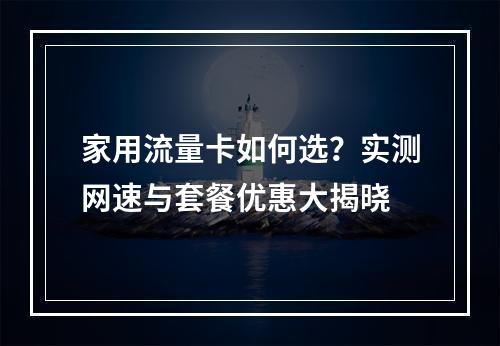家用流量卡如何选？实测网速与套餐优惠大揭晓