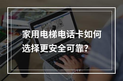 家用电梯电话卡如何选择更安全可靠？