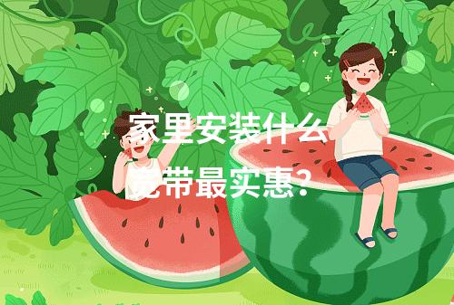 家里安装什么宽带最实惠？