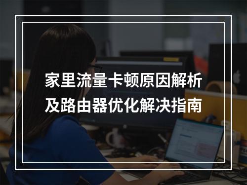 家里流量卡顿原因解析及路由器优化解决指南