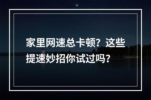 家里网速总卡顿？这些提速妙招你试过吗？