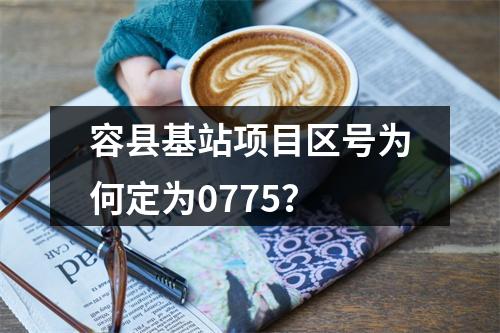 容县基站项目区号为何定为0775？