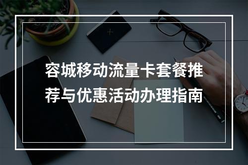 容城移动流量卡套餐推荐与优惠活动办理指南