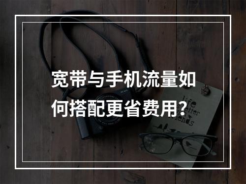 宽带与手机流量如何搭配更省费用？