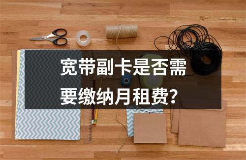 宽带副卡是否需要缴纳月租费？