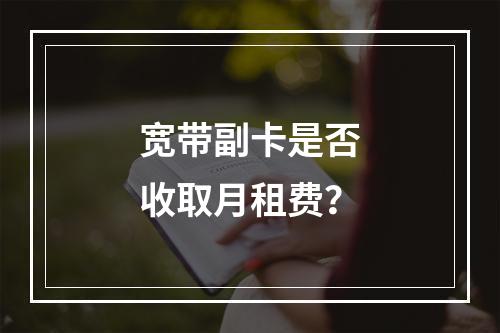 宽带副卡是否收取月租费？