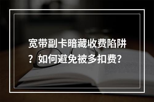 宽带副卡暗藏收费陷阱？如何避免被多扣费？