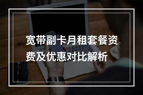 宽带副卡月租套餐资费及优惠对比解析