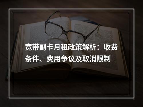 宽带副卡月租政策解析：收费条件、费用争议及取消限制