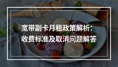 宽带副卡月租政策解析：收费标准及取消问题解答