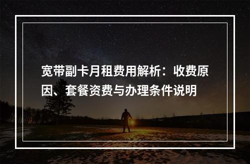 宽带副卡月租费用解析：收费原因、套餐资费与办理条件说明