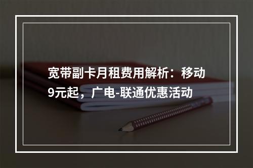 宽带副卡月租费用解析：移动9元起，广电-联通优惠活动