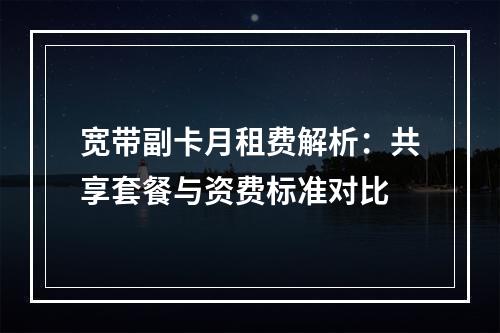 宽带副卡月租费解析：共享套餐与资费标准对比