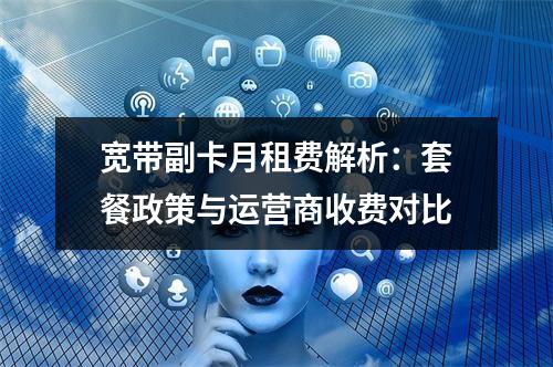 宽带副卡月租费解析：套餐政策与运营商收费对比