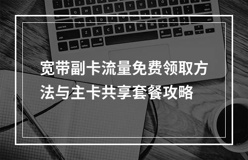 宽带副卡流量免费领取方法与主卡共享套餐攻略