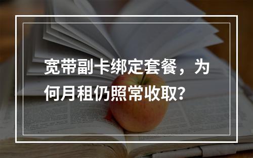 宽带副卡绑定套餐，为何月租仍照常收取？