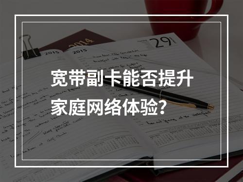宽带副卡能否提升家庭网络体验？
