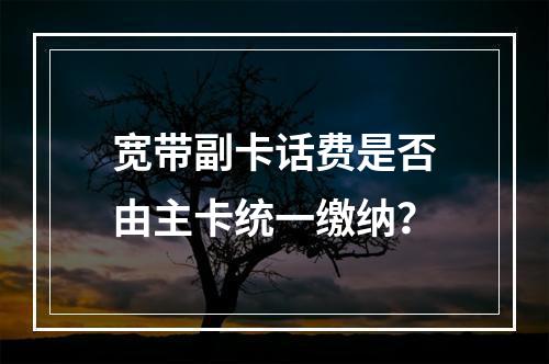 宽带副卡话费是否由主卡统一缴纳？