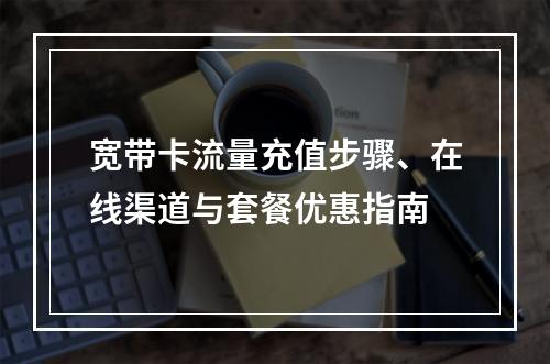 宽带卡流量充值步骤、在线渠道与套餐优惠指南
