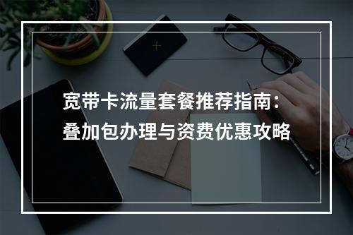 宽带卡流量套餐推荐指南：叠加包办理与资费优惠攻略