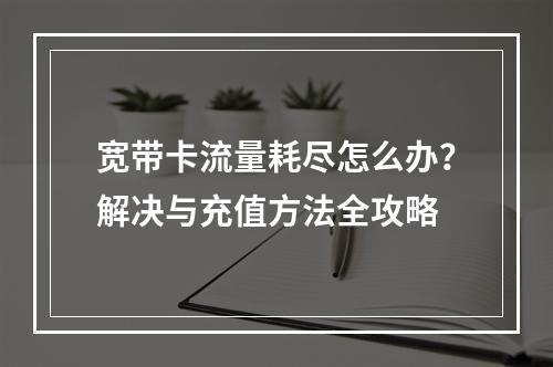 宽带卡流量耗尽怎么办？解决与充值方法全攻略