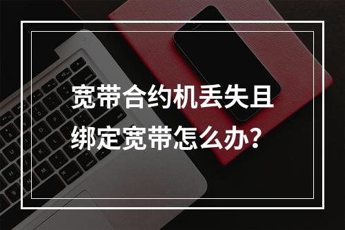 宽带合约机丢失且绑定宽带怎么办？