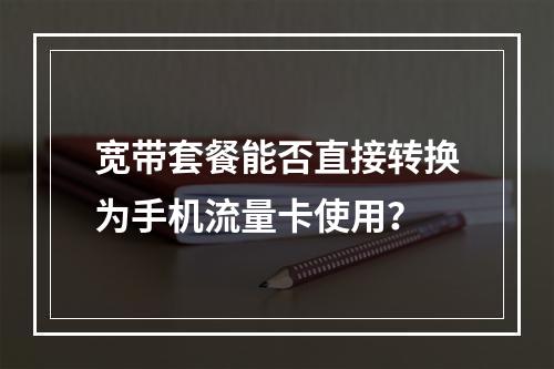 宽带套餐能否直接转换为手机流量卡使用？