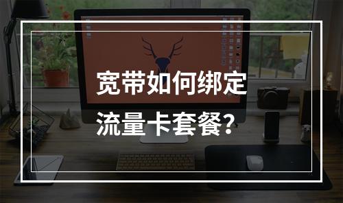 宽带如何绑定流量卡套餐？