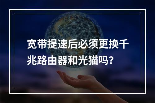 宽带提速后必须更换千兆路由器和光猫吗？