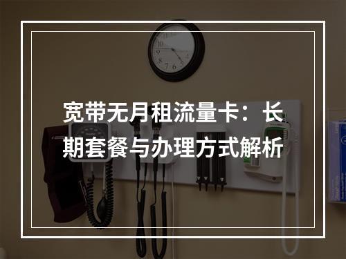 宽带无月租流量卡：长期套餐与办理方式解析