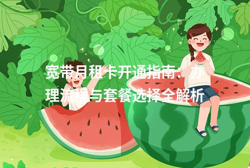 宽带月租卡开通指南：办理流程与套餐选择全解析
