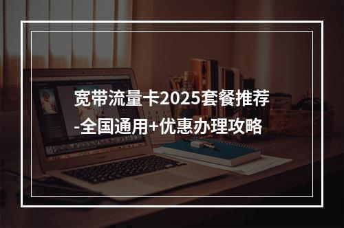 宽带流量卡2025套餐推荐-全国通用+优惠办理攻略