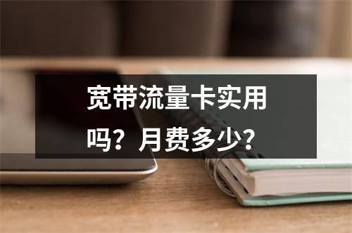 宽带流量卡实用吗？月费多少？