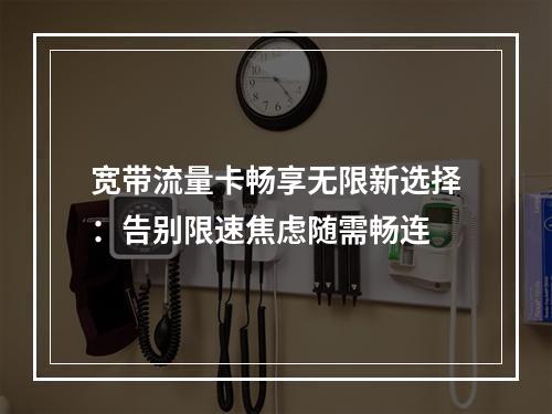 宽带流量卡畅享无限新选择：告别限速焦虑随需畅连