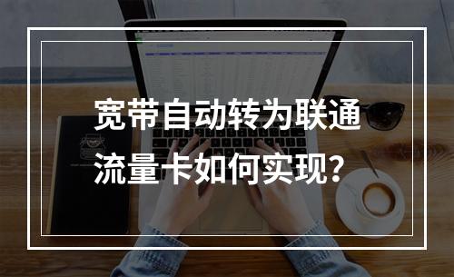 宽带自动转为联通流量卡如何实现？