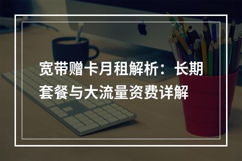 宽带赠卡月租解析：长期套餐与大流量资费详解