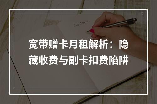 宽带赠卡月租解析：隐藏收费与副卡扣费陷阱