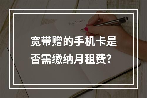 宽带赠的手机卡是否需缴纳月租费？