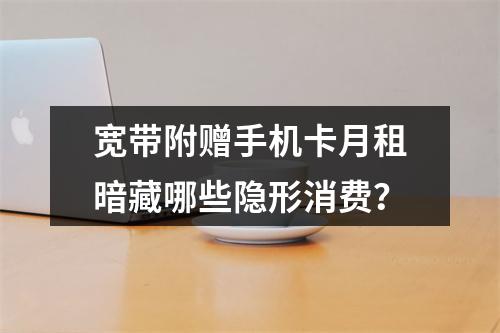 宽带附赠手机卡月租暗藏哪些隐形消费？