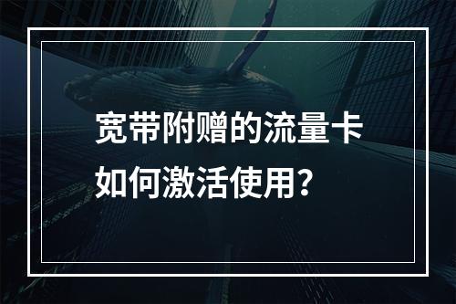 宽带附赠的流量卡如何激活使用？