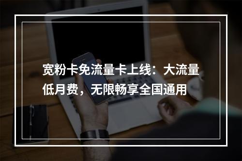 宽粉卡免流量卡上线：大流量低月费，无限畅享全国通用