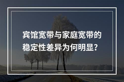 宾馆宽带与家庭宽带的稳定性差异为何明显？