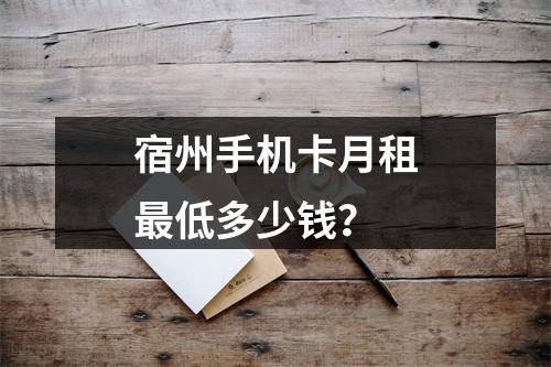 宿州手机卡月租最低多少钱？
