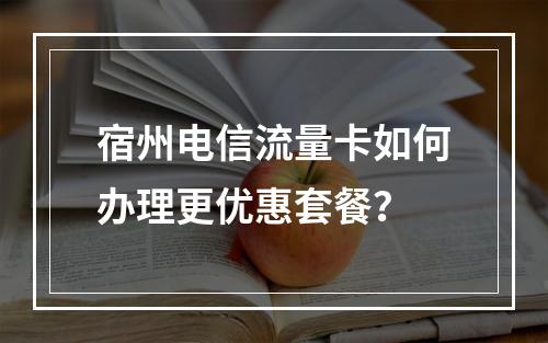 宿州电信流量卡如何办理更优惠套餐？