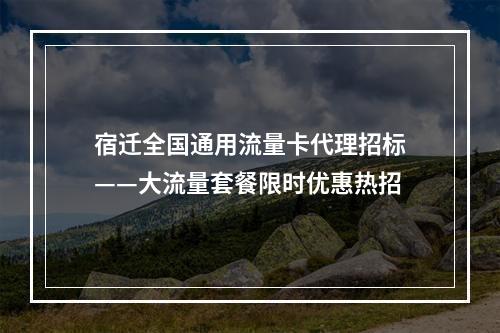 宿迁全国通用流量卡代理招标——大流量套餐限时优惠热招