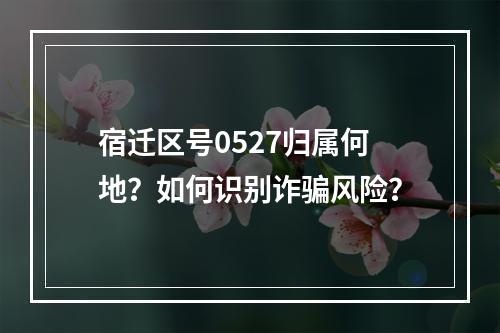 宿迁区号0527归属何地？如何识别诈骗风险？