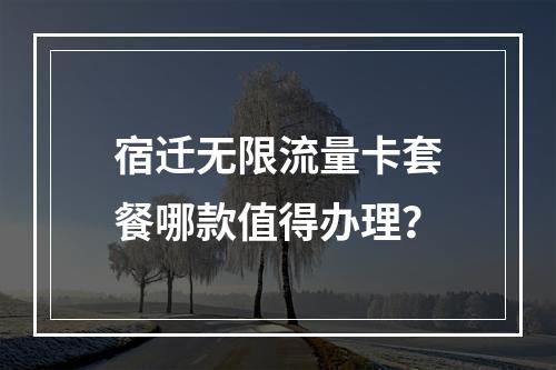 宿迁无限流量卡套餐哪款值得办理？